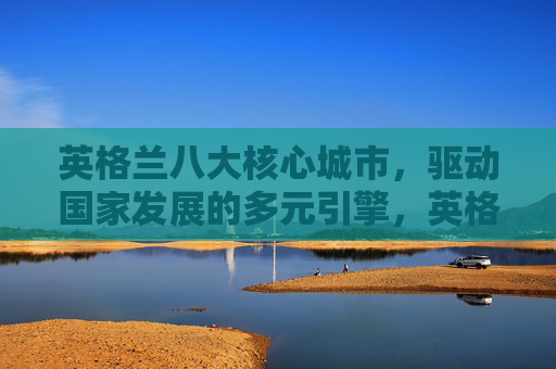 英格兰八大核心城市,驱动国家发展的多元引擎,英格兰八大核心城市,国家发展的多元引擎 英格兰八大核心城市,驱动国家发展的多元引擎,英格兰八大核心城市,国家发展的多元引擎