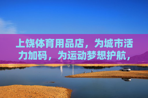 上饶体育用品店,为城市活力加码,为运动梦想护航,上饶体育用品店,活力加码,梦想护航 上饶体育用品店,为城市活力加码,为运动梦想护航,上饶体育用品店,活力加码,梦想护航