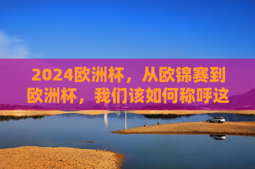 2024欧洲杯,从欧锦赛到欧洲杯,我们该如何称呼这项赛事?2024欧洲杯,欧锦赛与欧洲杯,我们该如何称呼? 2024欧洲杯,从欧锦赛到欧洲杯,我们该如何称呼这项赛事?2024欧洲杯,欧锦赛与欧洲杯,我们该如何称呼?