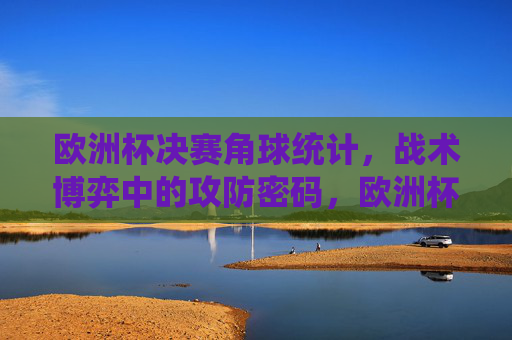 欧洲杯决赛角球统计,战术博弈中的攻防密码,欧洲杯决赛角球统计,战术博弈的攻防密码 欧洲杯决赛角球统计,战术博弈中的攻防密码,欧洲杯决赛角球统计,战术博弈的攻防密码