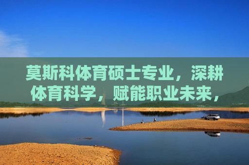 莫斯科体育硕士专业,深耕体育科学,赋能职业未来,莫斯科体育硕士,深耕体育科学,赋能职业未来 莫斯科体育硕士专业,深耕体育科学,赋能职业未来,莫斯科体育硕士,深耕体育科学,赋能职业未来