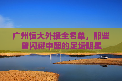 广州恒大外援全名单,那些曾闪耀中超的足坛明星 广州恒大外援全名单,那些曾闪耀中超的足坛明星