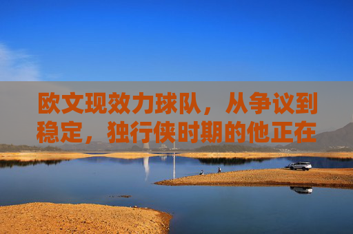 欧文现效力球队,从争议到稳定,独行侠时期的他正在书写新篇章,欧文独行侠,争议褪去稳定书写新篇章 欧文现效力球队,从争议到稳定,独行侠时期的他正在书写新篇章,欧文独行侠,争议褪去稳定书写新篇章