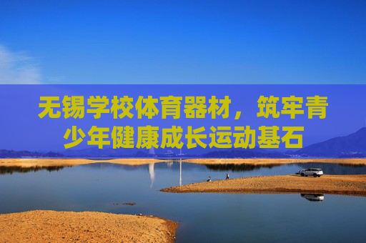 无锡学校体育器材,筑牢青少年健康成长运动基石 无锡学校体育器材,筑牢青少年健康成长运动基石