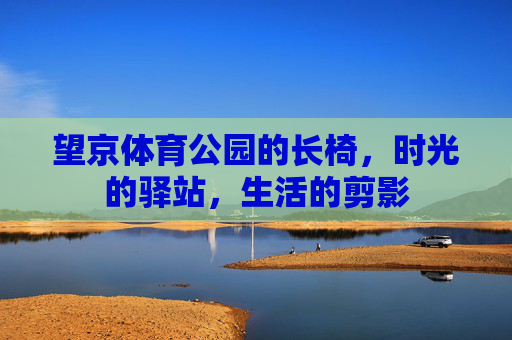 望京体育公园的长椅,时光的驿站,生活的剪影 望京体育公园的长椅,时光的驿站,生活的剪影