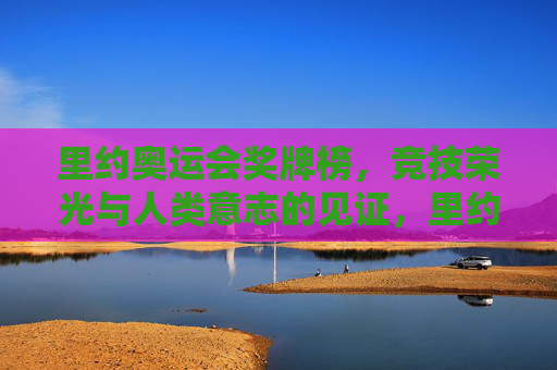 里约奥运会奖牌榜,竞技荣光与人类意志的见证,里约奥运会奖牌榜,竞技荣光与人类意志的见证 里约奥运会奖牌榜,竞技荣光与人类意志的见证,里约奥运会奖牌榜,竞技荣光与人类意志的见证