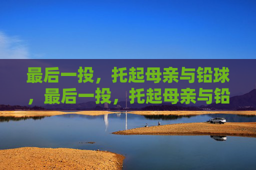 最后一投,托起母亲与铅球,最后一投,托起母亲与铅球 最后一投,托起母亲与铅球,最后一投,托起母亲与铅球