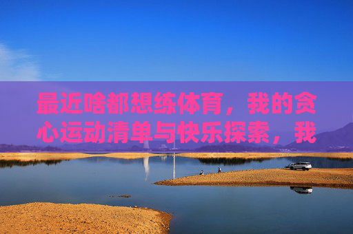 最近啥都想练体育,我的贪心运动清单与快乐探索,我的贪心运动清单与快乐探索 最近啥都想练体育,我的贪心运动清单与快乐探索,我的贪心运动清单与快乐探索
