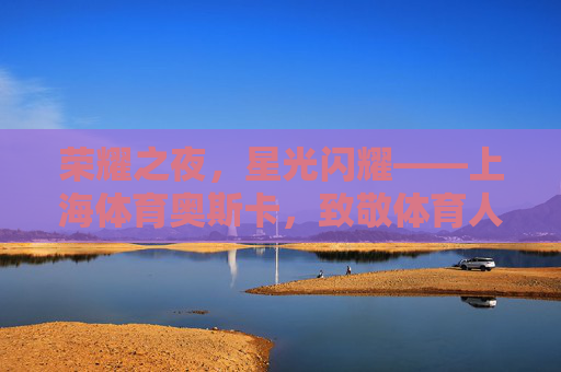 荣耀之夜,星光闪耀——上海体育奥斯卡,致敬体育人的年度盛典,上海体育奥斯卡,致敬体育人的年度荣耀盛典 荣耀之夜,星光闪耀——上海体育奥斯卡,致敬体育人的年度盛典,上海体育奥斯卡,致敬体育人的年度荣耀盛典