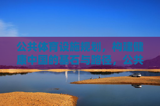 公共体育设施规划,构建健康中国的基石与路径,公共体育设施规划,健康中国的基石与路径 公共体育设施规划,构建健康中国的基石与路径,公共体育设施规划,健康中国的基石与路径