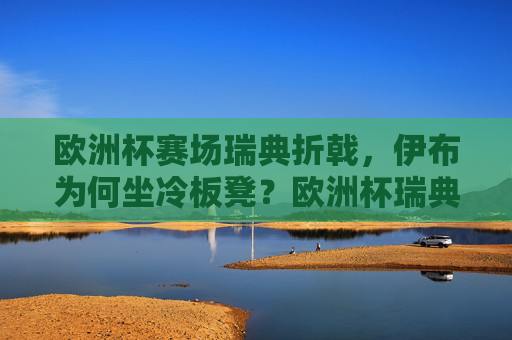 欧洲杯赛场瑞典折戟,伊布为何坐冷板凳?欧洲杯瑞典折戟,伊布为何坐冷板凳? 欧洲杯赛场瑞典折戟,伊布为何坐冷板凳?欧洲杯瑞典折戟,伊布为何坐冷板凳?