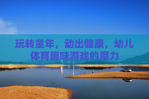 玩转童年,动出健康,幼儿体育趣味游戏的魔力 玩转童年,动出健康,幼儿体育趣味游戏的魔力