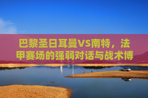 巴黎圣日耳曼VS南特,法甲赛场的强弱对话与战术博弈,巴黎圣日耳曼VS南特,法甲强弱对话与战术博弈 巴黎圣日耳曼VS南特,法甲赛场的强弱对话与战术博弈,巴黎圣日耳曼VS南特,法甲强弱对话与战术博弈