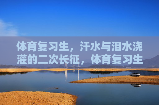 体育复习生,汗水与泪水浇灌的二次长征,体育复习生,汗水泪水浇灌的二次长征 体育复习生,汗水与泪水浇灌的二次长征,体育复习生,汗水泪水浇灌的二次长征