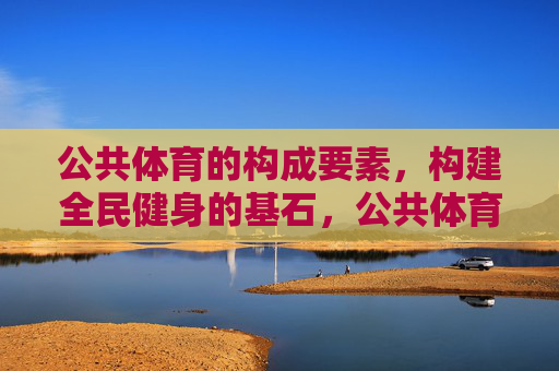 公共体育的构成要素,构建全民健身的基石,公共体育构成要素,构建全民健身的基石 公共体育的构成要素,构建全民健身的基石,公共体育构成要素,构建全民健身的基石