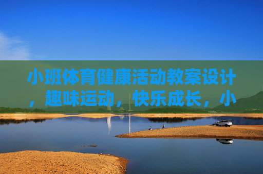小班体育健康活动教案设计,趣味运动,快乐成长,小班趣味运动,快乐成长的体育健康教案 小班体育健康活动教案设计,趣味运动,快乐成长,小班趣味运动,快乐成长的体育健康教案