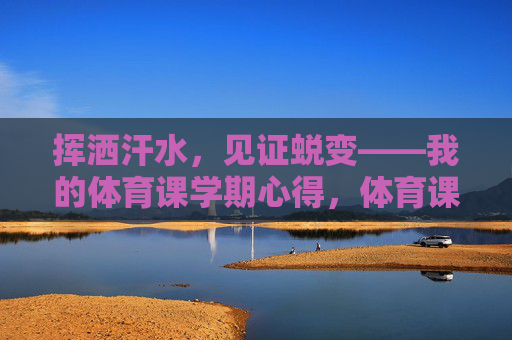 挥洒汗水,见证蜕变——我的体育课学期心得,体育课,汗水与蜕变的学期心得 挥洒汗水,见证蜕变——我的体育课学期心得,体育课,汗水与蜕变的学期心得