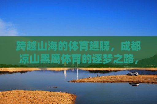 跨越山海的体育翅膀,成都凉山黑鹰体育的逐梦之路,成都凉山黑鹰体育,跨越山海的体育逐梦之路 跨越山海的体育翅膀,成都凉山黑鹰体育的逐梦之路,成都凉山黑鹰体育,跨越山海的体育逐梦之路