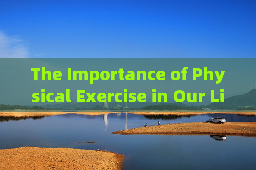 The Importance of Physical Exercise in Our Lives,体育锻炼的重要性 The Importance of Physical Exercise in Our Lives,体育锻炼的重要性