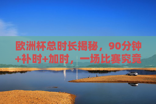 欧洲杯总时长揭秘,90分钟+补时+加时,一场比赛究竟有多久?欧洲杯一场比赛到底多久?90分钟+补时+加时揭秘 欧洲杯总时长揭秘,90分钟+补时+加时,一场比赛究竟有多久?欧洲杯一场比赛到底多久?90分钟+补时+加时揭秘