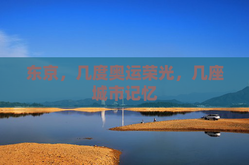 东京，几度奥运荣光，几座城市记忆