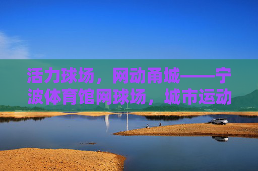 活力球场，网动甬城——宁波体育馆网球场，城市运动热力源，活力球场网动甬城，宁波体育馆网球场，城市运动热力源