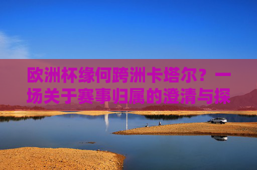 欧洲杯缘何跨洲卡塔尔?一场关于赛事归属的澄清与探讨,欧洲杯跨洲卡塔尔,赛事归属的澄清与探讨 欧洲杯缘何跨洲卡塔尔?一场关于赛事归属的澄清与探讨,欧洲杯跨洲卡塔尔,赛事归属的澄清与探讨