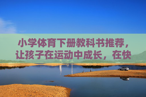 小学体育下册教科书推荐，让孩子在运动中成长，在快乐中强健，小学体育下册推荐，在运动中成长，快乐中强健