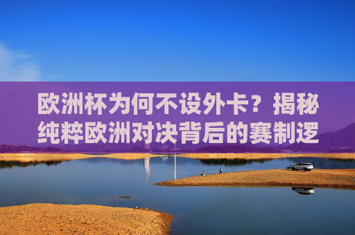欧洲杯为何不设外卡?揭秘纯粹欧洲对决背后的赛制逻辑与足球哲学,欧洲杯不设外卡,纯粹欧洲对决的赛制逻辑与足球哲学 欧洲杯为何不设外卡?揭秘纯粹欧洲对决背后的赛制逻辑与足球哲学,欧洲杯不设外卡,纯粹欧洲对决的赛制逻辑与足球哲学