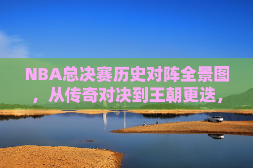 NBA总决赛历史对阵全景图，从传奇对决到王朝更迭，NBA总决赛历史全景，传奇对决与王朝更迭