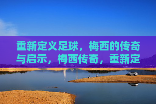 重新定义足球，梅西的传奇与启示，梅西传奇，重新定义足球的启示