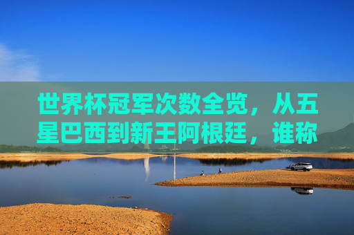 世界杯冠军次数全览,从五星巴西到新王阿根廷,谁称王足球世界?世界杯冠军次数全览,从五星巴西到新王阿根廷,谁称王足球世界? 世界杯冠军次数全览,从五星巴西到新王阿根廷,谁称王足球世界?世界杯冠军次数全览,从五星巴西到新王阿根廷,谁称王足球世界?