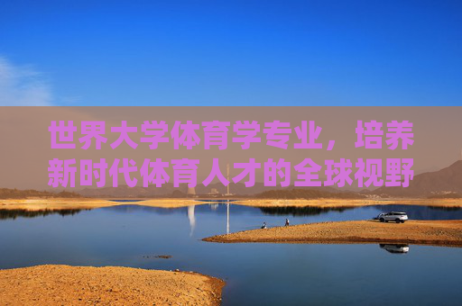 世界大学体育学专业,培养新时代体育人才的全球视野与多元实践 世界大学体育学专业,培养新时代体育人才的全球视野与多元实践