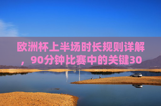 欧洲杯上半场时长规则详解,90分钟比赛中的关键30分钟,欧洲杯上半场时长规则,90分钟比赛中的关键30分钟 欧洲杯上半场时长规则详解,90分钟比赛中的关键30分钟,欧洲杯上半场时长规则,90分钟比赛中的关键30分钟