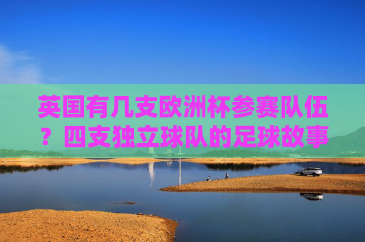 英国有几支欧洲杯参赛队伍？四支独立球队的足球故事，英国四支独立球队，欧洲杯足球故事