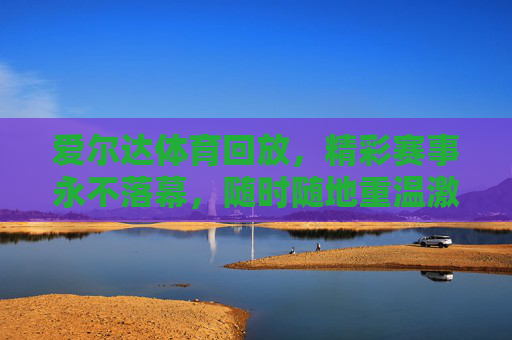 爱尔达体育回放，精彩赛事永不落幕，随时随地重温激情瞬间，爱尔达体育回放，精彩赛事永不落幕，激情瞬间随时重温