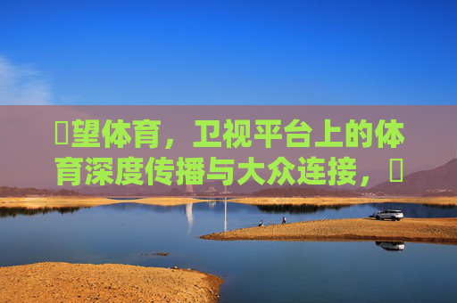瞭望体育,卫视平台上的体育深度传播与大众连接,瞭望体育,卫视平台的体育深度传播与大众连接 瞭望体育,卫视平台上的体育深度传播与大众连接,瞭望体育,卫视平台的体育深度传播与大众连接