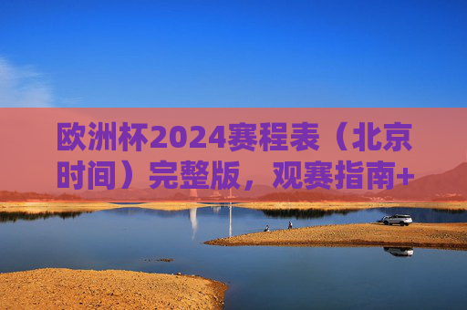 欧洲杯2024赛程表(北京时间)完整版,观赛指南+焦点战时间一览,欧洲杯2024赛程表(北京时间)完整版,观赛指南+焦点战时间一览 欧洲杯2024赛程表(北京时间)完整版,观赛指南+焦点战时间一览,欧洲杯2024赛程表(北京时间)完整版,观赛指南+焦点战时间一览