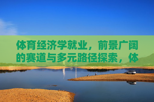 体育经济学就业,前景广阔的赛道与多元路径探索,体育经济学就业,前景广阔赛道与多元路径探索 体育经济学就业,前景广阔的赛道与多元路径探索,体育经济学就业,前景广阔赛道与多元路径探索