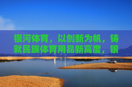 银河体育,以创新为帆,铸就民族体育用品新高度,银河体育,以创新为帆,铸就民族体育用品新高度 银河体育,以创新为帆,铸就民族体育用品新高度,银河体育,以创新为帆,铸就民族体育用品新高度