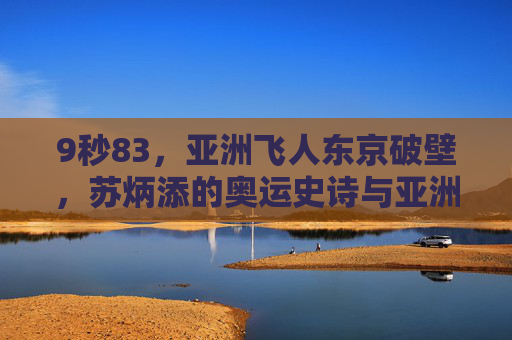 9秒83,亚洲飞人东京破壁,苏炳添的奥运史诗与亚洲田径新纪元,9秒83东京破壁,苏炳添的奥运史诗与亚洲田径新纪元 9秒83,亚洲飞人东京破壁,苏炳添的奥运史诗与亚洲田径新纪元,9秒83东京破壁,苏炳添的奥运史诗与亚洲田径新纪元