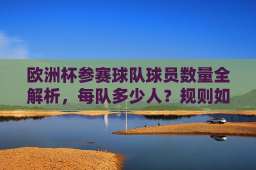 欧洲杯参赛球队球员数量全解析,每队多少人?规则如何?欧洲杯球队球员数量及规则全解析 欧洲杯参赛球队球员数量全解析,每队多少人?规则如何?欧洲杯球队球员数量及规则全解析