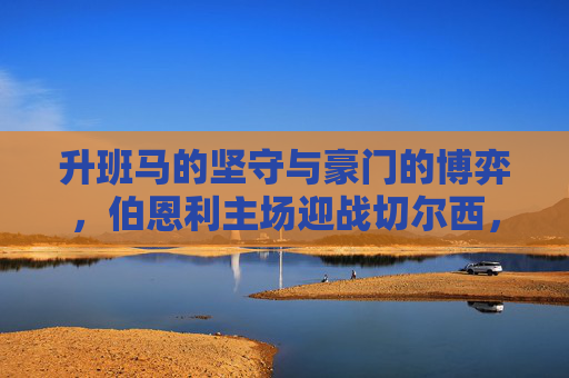 升班马的坚守与豪门的博弈,伯恩利主场迎战切尔西,保级生死战还是豪取三分?伯恩利保级生死战迎战切尔西,升班马坚守与豪门博弈 升班马的坚守与豪门的博弈,伯恩利主场迎战切尔西,保级生死战还是豪取三分?伯恩利保级生死战迎战切尔西,升班马坚守与豪门博弈
