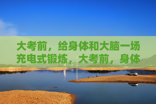 大考前,给身体和大脑一场充电式锻炼,大考前,身体大脑充电式锻炼,为考试蓄能 大考前,给身体和大脑一场充电式锻炼,大考前,身体大脑充电式锻炼,为考试蓄能