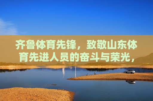 齐鲁体育先锋,致敬山东体育先进人员的奋斗与荣光,齐鲁体育先锋,致敬奋斗荣光 齐鲁体育先锋,致敬山东体育先进人员的奋斗与荣光,齐鲁体育先锋,致敬奋斗荣光