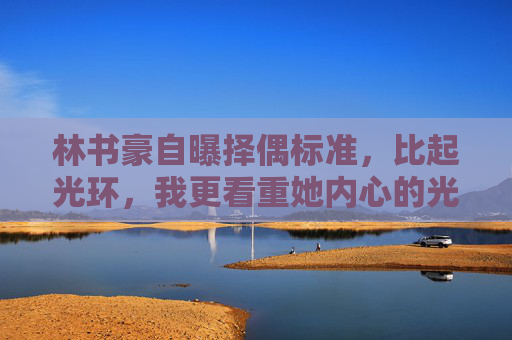 林书豪自曝择偶标准,比起光环,我更看重她内心的光,林书豪自曝择偶标准,比起光环,更看重她内心的光 林书豪自曝择偶标准,比起光环,我更看重她内心的光,林书豪自曝择偶标准,比起光环,更看重她内心的光