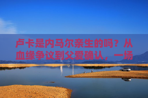 卢卡是内马尔亲生的吗?从血缘争议到父爱确认,一场足坛巨星的人生新章,内马尔与卢卡,从血缘争议到父爱确认的人生新章 卢卡是内马尔亲生的吗?从血缘争议到父爱确认,一场足坛巨星的人生新章,内马尔与卢卡,从血缘争议到父爱确认的人生新章