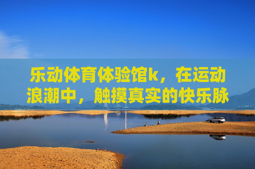 乐动体育体验馆k,在运动浪潮中,触摸真实的快乐脉搏,乐动体育体验馆,在运动浪潮中触摸快乐脉搏 乐动体育体验馆k,在运动浪潮中,触摸真实的快乐脉搏,乐动体育体验馆,在运动浪潮中触摸快乐脉搏