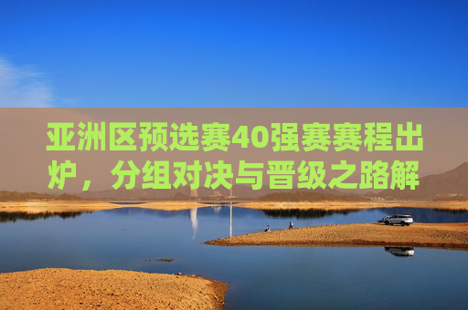 亚洲区预选赛40强赛赛程出炉,分组对决与晋级之路解析,亚洲区预选赛40强赛赛程出炉,分组对决与晋级之路解析 亚洲区预选赛40强赛赛程出炉,分组对决与晋级之路解析,亚洲区预选赛40强赛赛程出炉,分组对决与晋级之路解析