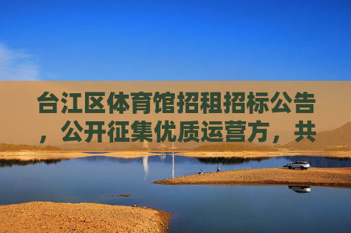 台江区体育馆招租招标公告,公开征集优质运营方,共筑活力体育新地标,台江区体育馆招租招标,征集优质运营方共筑活力体育新地标 台江区体育馆招租招标公告,公开征集优质运营方,共筑活力体育新地标,台江区体育馆招租招标,征集优质运营方共筑活力体育新地标